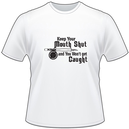 Keep Your Mouth Shut and You Won't get Caught Fly Fishing T-Shirt