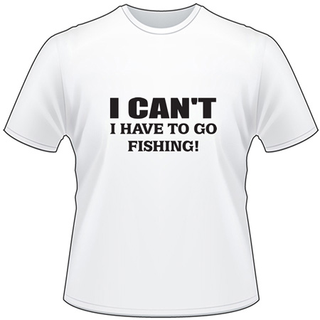 I Can't I have to go Fishing T-Shirt