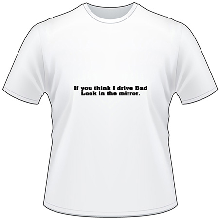 If you think I drive Bad Look In the Mirror T-Shirt