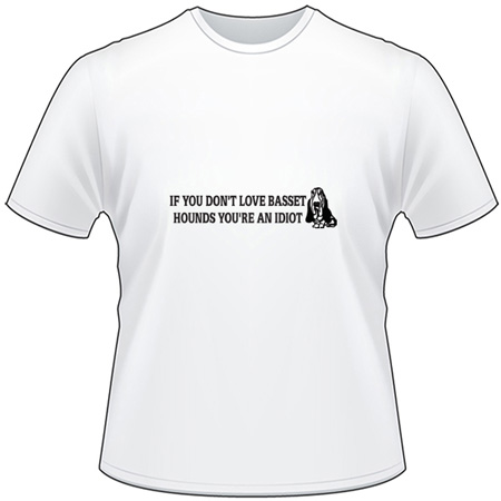 If You Don't Love Basset Hounds You're An Idiot T-Shirt