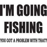 I'm Going Fishing You Got a Problem with That Sticker