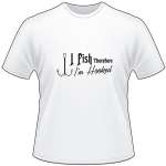 I Fish Therefor I'm Hookded Hook T-Shirt