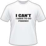 I Can't I have to go Fishing T-Shirt