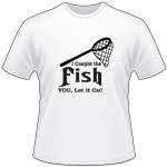 I Caught the Fish You, let go T-Shirt