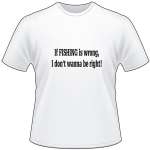If Fishing is Wrong I Don't Wanna be Right T-Shirt