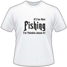 If I'm not Fishing I'm Thinking about it T-Shirt