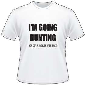 I'm Going Hunting Got a Problem with that T-Shirt