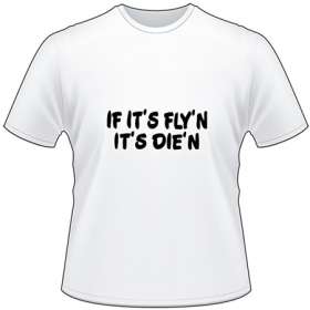 If its Fly'n It's Die'n T-Shirt